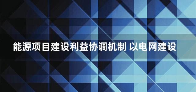 能源项目建设利益协调机制 以电网建设为例